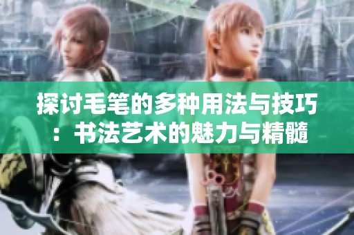 探讨毛笔的多种用法与技巧：书法艺术的魅力与精髓