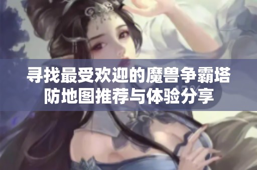 寻找最受欢迎的魔兽争霸塔防地图推荐与体验分享