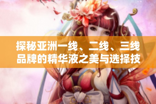 探秘亚洲一线、二线、三线品牌的精华液之美与选择技巧