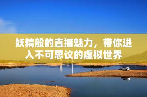 妖精般的直播魅力，带你进入不可思议的虚拟世界