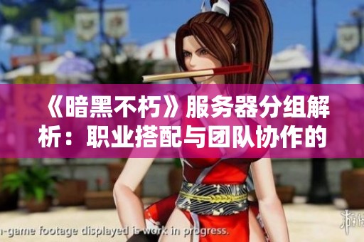 《暗黑不朽》服务器分组解析：职业搭配与团队协作的深度探讨