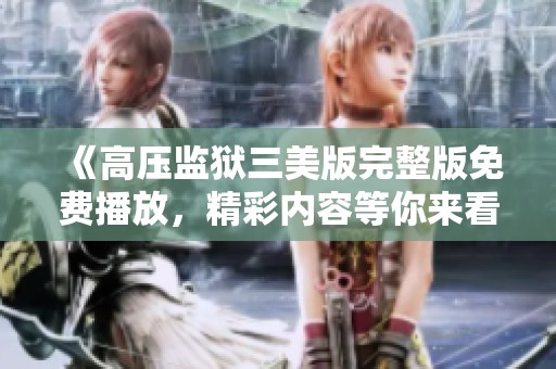 《高压监狱三美版完整版免费播放，精彩内容等你来看》