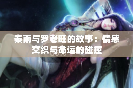 秦雨与罗老旺的故事：情感交织与命运的碰撞
