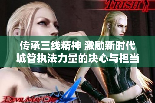 传承三线精神 激励新时代城管执法力量的决心与担当