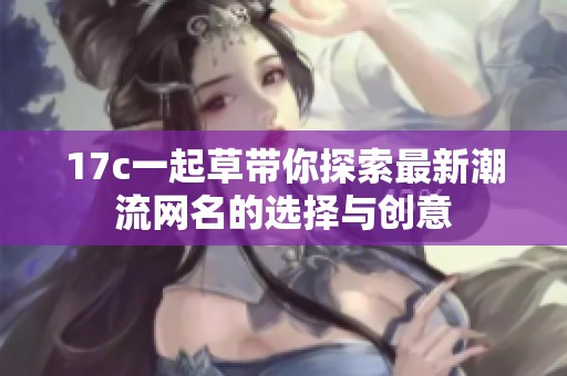 17c一起草带你探索最新潮流网名的选择与创意