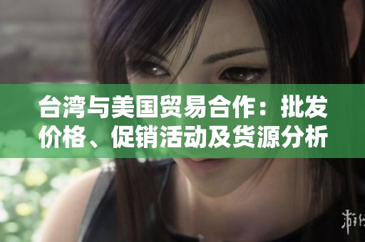 台湾与美国贸易合作：批发价格、促销活动及货源分析