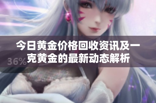今日黄金价格回收资讯及一克黄金的最新动态解析