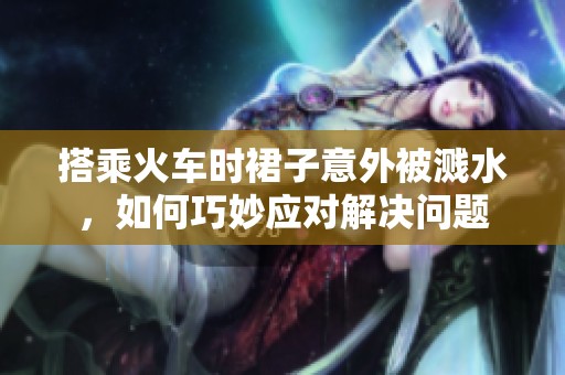 搭乘火车时裙子意外被溅水，如何巧妙应对解决问题