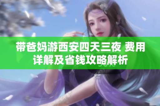 带爸妈游西安四天三夜 费用详解及省钱攻略解析