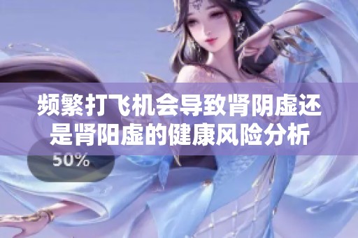 频繁打飞机会导致肾阴虚还是肾阳虚的健康风险分析