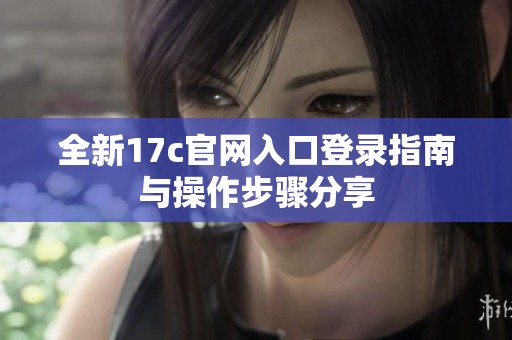 全新17c官网入口登录指南与操作步骤分享