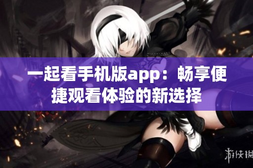 一起看手机版app：畅享便捷观看体验的新选择
