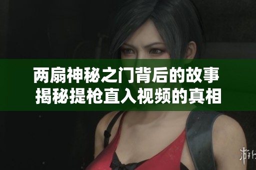 两扇神秘之门背后的故事 揭秘提枪直入视频的真相