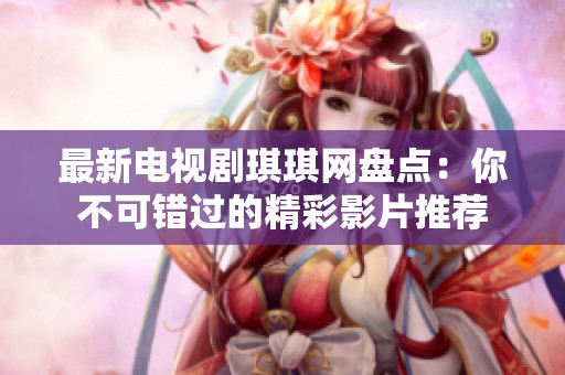 最新电视剧琪琪网盘点：你不可错过的精彩影片推荐