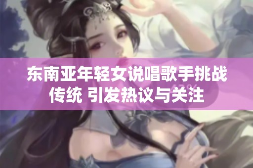 东南亚年轻女说唱歌手挑战传统 引发热议与关注