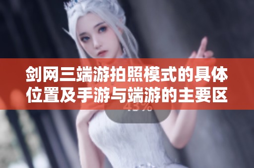 剑网三端游拍照模式的具体位置及手游与端游的主要区别解析