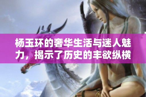 杨玉环的奢华生活与迷人魅力，揭示了历史的丰欲纵横