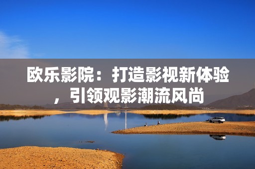欧乐影院：打造影视新体验，引领观影潮流风尚