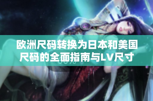 欧洲尺码转换为日本和美国尺码的全面指南与LV尺寸对比