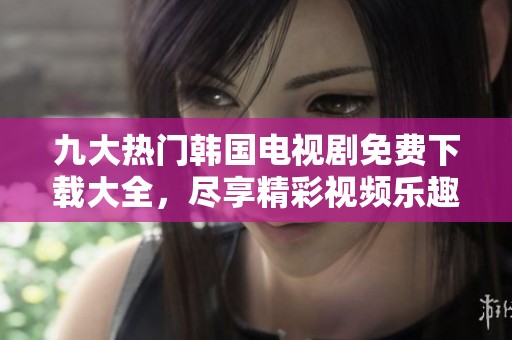 九大热门韩国电视剧免费下载大全，尽享精彩视频乐趣！