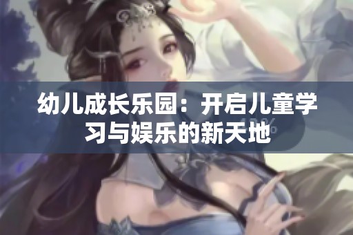 幼儿成长乐园：开启儿童学习与娱乐的新天地