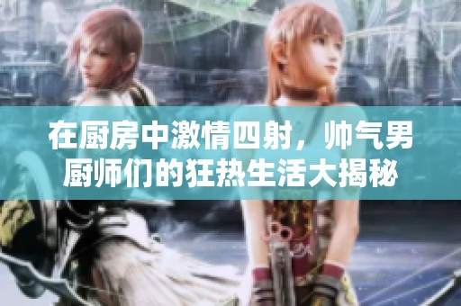 在厨房中激情四射，帅气男厨师们的狂热生活大揭秘