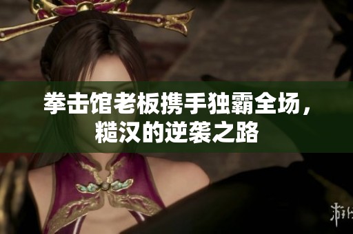 拳击馆老板携手独霸全场，糙汉的逆袭之路