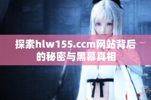 探索hlw155.ccm网站背后的秘密与黑幕真相