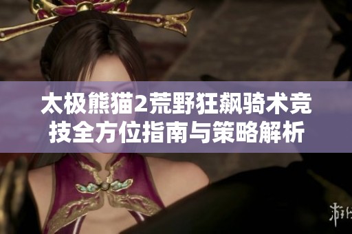 太极熊猫2荒野狂飙骑术竞技全方位指南与策略解析