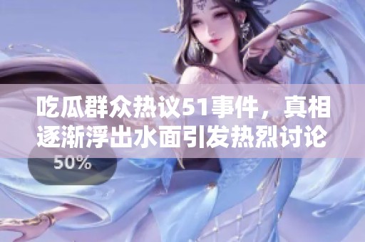 吃瓜群众热议51事件，真相逐渐浮出水面引发热烈讨论