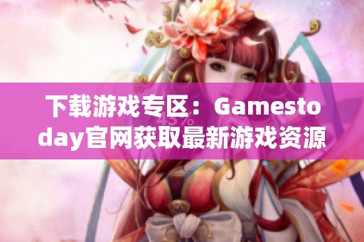 下载游戏专区：Gamestoday官网获取最新游戏资源