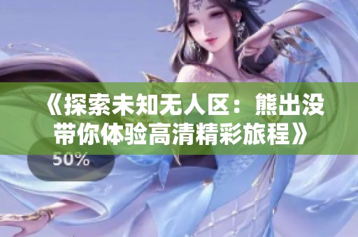 《探索未知无人区：熊出没带你体验高清精彩旅程》