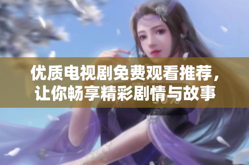 优质电视剧免费观看推荐，让你畅享精彩剧情与故事