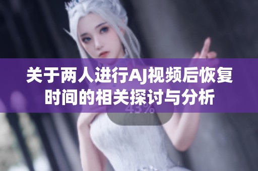 关于两人进行AJ视频后恢复时间的相关探讨与分析