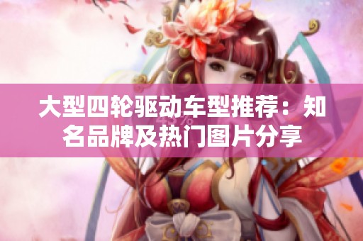 大型四轮驱动车型推荐：知名品牌及热门图片分享