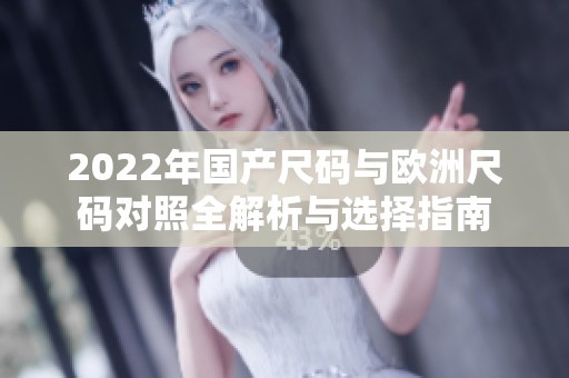 2022年国产尺码与欧洲尺码对照全解析与选择指南