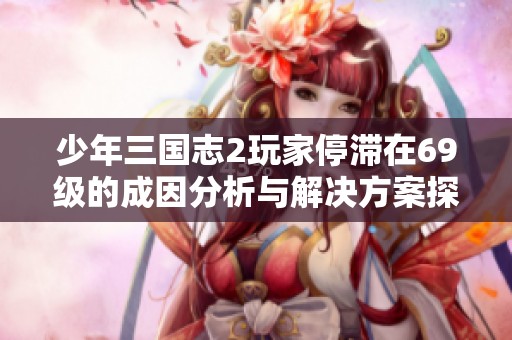 少年三国志2玩家停滞在69级的成因分析与解决方案探讨