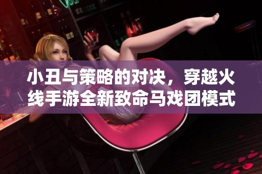 小丑与策略的对决，穿越火线手游全新致命马戏团模式震撼上线