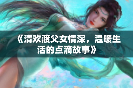 《清欢渡父女情深，温暖生活的点滴故事》