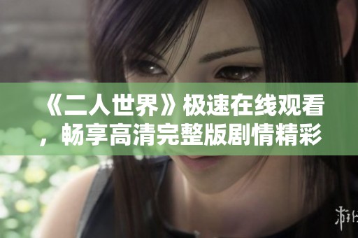 《二人世界》极速在线观看，畅享高清完整版剧情精彩尽在掌中