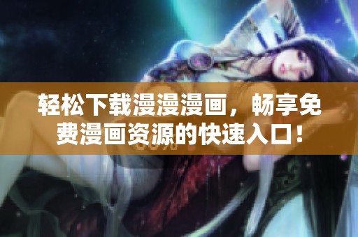 轻松下载漫漫漫画，畅享免费漫画资源的快速入口！