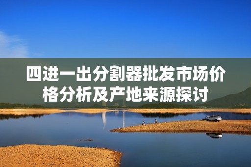 四进一出分割器批发市场价格分析及产地来源探讨