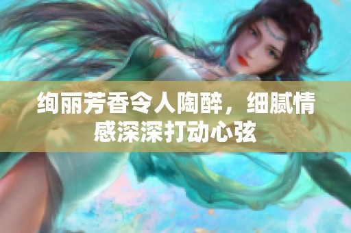 绚丽芳香令人陶醉，细腻情感深深打动心弦