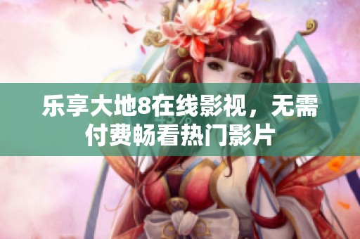 乐享大地8在线影视，无需付费畅看热门影片