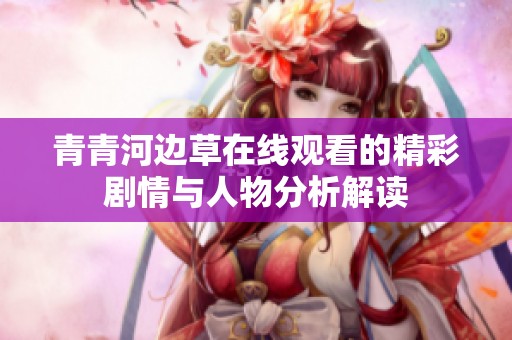 青青河边草在线观看的精彩剧情与人物分析解读