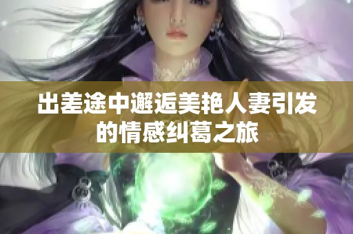 出差途中邂逅美艳人妻引发的情感纠葛之旅