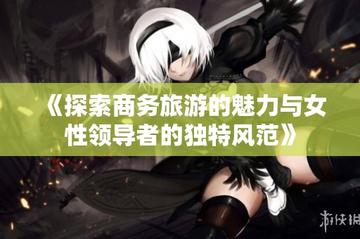 《探索商务旅游的魅力与女性领导者的独特风范》