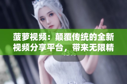 菠萝视频：颠覆传统的全新视频分享平台，带来无限精彩体验