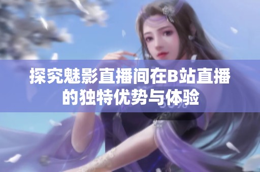 探究魅影直播间在B站直播的独特优势与体验