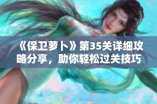 《保卫萝卜》第35关详细攻略分享，助你轻松过关技巧解析
